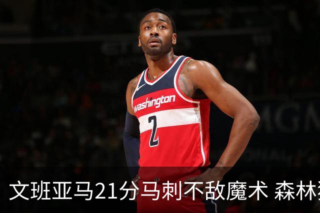 文班亚马21分马刺不敌魔术 森林狼大胜独行侠